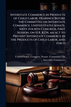 Interstate Commerce in Products of Child Labor. Hearings Before the Committee on Interstate Commerce, United States Senate, Sixty-fourth Congress, ... in the Products of Child Labor, and for O