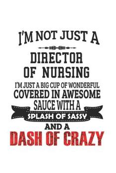 Paperback I'm Not Just A Director of Nursing I'm Just A Big Cup Of Wonderful Covered In Awesome Sauce With A Splash Of Sassy And A Dash Of Crazy: Notebook: Awes Book