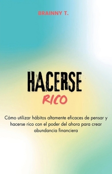 Paperback Hacerse Rico: Cómo Utilizar Hábitos Altamente Eficaces de Pensar y Hacerse Rico con el Poder del Ahora Para Crear Abundancia Financi [Spanish] Book