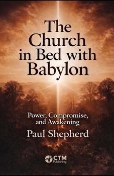 The Church in Bed with Babylon: Unveiling the Seduction: How Worldly Power Has Entangled the Modern Church