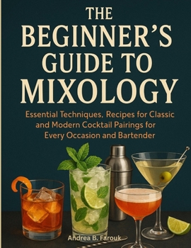 Paperback The Beginners Guide to Mixology: Essential Techniques, Recipes for Classic and Modern Cocktail Pairings for Every Occasion and Bartender Book