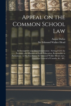 Appeal on the Common School Law [microform]: Its Incongruity and Maladministration: Setting Forth the Necessity of a Minister of Public Education, ... Walker Head, Bart., Governor General Of...