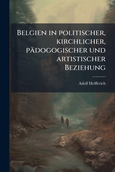 Belgien In Politischer, Kirchlicher, Pädogogischer Und Artistischer Beziehung ......