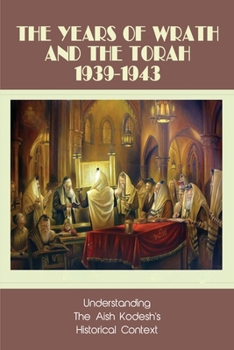 The Years Of Wrath & The Torah 1939-1943: Understanding The Aish Kodesh's Historical Context: Aish Kodesh Book