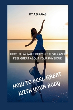 HOW TO FEEL GREAT WITH YOUR BODY: HOW TO EMBRACE BODY POSITIVITY AND FEEL GREAT ABOUT YOUR PHYSIQUE