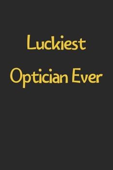 Luckiest Optician Ever: Lined Journal, 120 Pages, 6 x 9, Funny Optician Gift Idea, Black Matte Finish (Luckiest Optician Ever Journal)