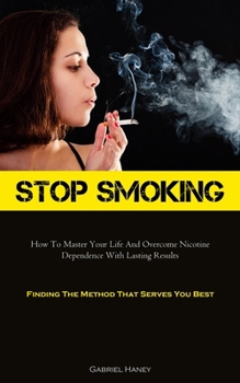 Paperback Stop Smoking: How To Master Your Life And Overcome Nicotine Dependence With Lasting Results (Finding The Method That Serves You Best) Book