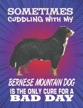 Paperback Sometimes Cuddling With My Bernese Mountain Dog Is The Only Cure For A Bad Day: Composition Notebook for Dog and Puppy Lovers Book