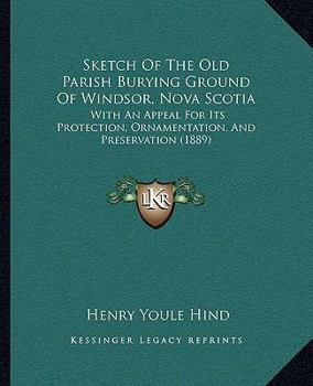 Paperback Sketch Of The Old Parish Burying Ground Of Windsor, Nova Scotia: With An Appeal For Its Protection, Ornamentation, And Preservation (1889) Book