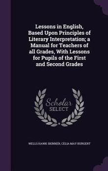 Lessons in English, Based Upon Principles of Literary Interpretation; a Manual for Teachers of all Grades, With Lessons for Pupils of the First and Second Grades