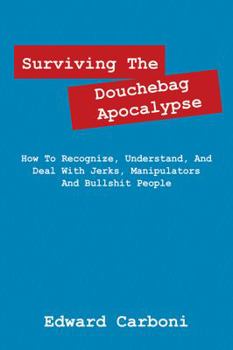 Surviving the Douchebag Apocalypse: How to Recognize, Understand, and Deal with Jerks, Manipulators and Bullshit People