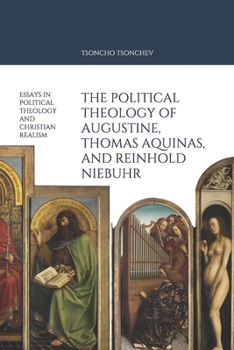 The Political Theology of Augustine, Thomas Aquinas, and Reinhold Niebuhr: Essays in political theology and Christian Realism