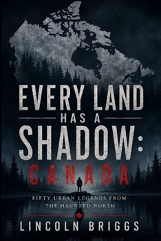 Every Land Has a Shadow: Canada: Fifty Urban Legends from the Haunted North