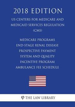 Medicare Programs - End-Stage Renal Disease Prospective Payment System and Quality Incentive Program - Ambulance Fee Schedule (Us Centers for Medicare and Medicaid Services Regulation) (Cms) (2018 Edi