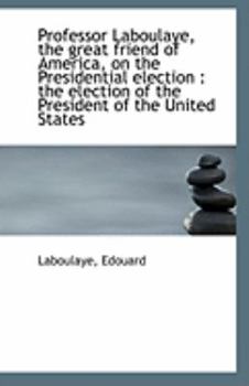 Paperback Professor Laboulaye, the Great Friend of America, on the Presidential Election: The Election of the Book