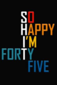 So Happy I'm Forty Five: Funny 45th Birthday Journal / Notebook / Diary / Notepad / Appreciation Gift / Unique Card Alternative / 45 Year Old Gift ( 6 x 9 Blank Lined Paperback )