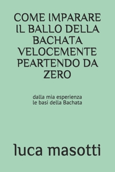 COME IMPARARE IL BALLO DELLA BACHATA VELOCEMENTE PEARTENDO DA ZERO: dalla mia esperienza LE BASI DELLA BACHATA (Italian Edition)