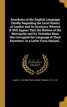 Anecdotes of the English Language; Chiefly Regarding the Local Dialect of London and Its Environs; Whence It Will Appear That the Natives of the Metropolis and Its Vicinities Have Not Corrupted the La