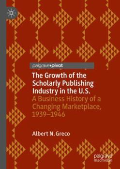 Hardcover The Growth of the Scholarly Publishing Industry in the U.S.: A Business History of a Changing Marketplace, 1939-1946 Book