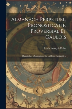 Paperback Almanach Perpetuel, Pronosticatif, Proverbial Et Gaulois: D'après Les Observations De La Docte Antiquité ... [French] Book