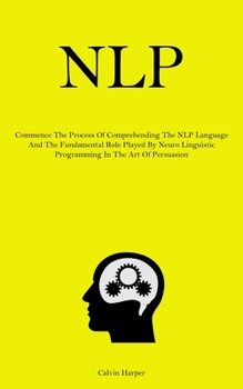 Paperback Nlp: Commence The Process Of Comprehending The NLP Language And The Fundamental Role Played By Neuro Linguistic Programming Book