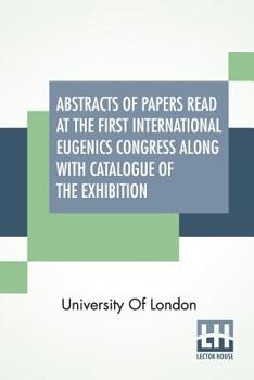 Paperback Abstracts Of Papers Read At The First International Eugenics Congress Along With Catalogue Of The Exhibition: University Of London. July, 1912. Book