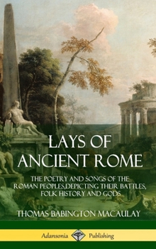 Hardcover Lays of Ancient Rome: The Poetry and Songs of the Roman Peoples, Depicting Their Battles, Folk History and Gods (Hardcover) Book