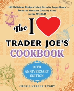 Paperback The I Love Trader Joe's Cookbook: 10th Anniversary Edition: 150 Delicious Recipes Using Favorite Ingredients from the Greatest Grocery Store in the Wo Book