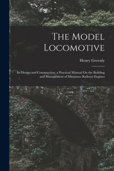 Paperback The Model Locomotive: Its Design and Construction; a Practical Manual On the Building and Management of Miniature Railway Engines Book