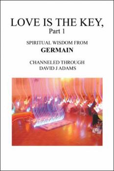 LOVE is the KEY, Part 1: Spiritual Wisdom from Germain Channeled Through David J Adams