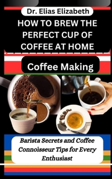 Paperback How to Brew the Perfect Cup of Coffee at Home: Coffee Making: Barista Secrets and Coffee Connoisseur Tips for Every Enthusiast Book