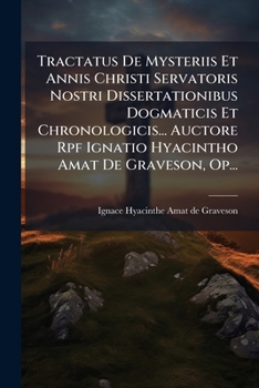 Tractatus De Mysteriis Et Annis Christi Servatoris Nostri Dissertationibus Dogmaticis Et Chronologicis... Auctore Rpf Ignatio Hyacintho Amat De Graveson, Op...