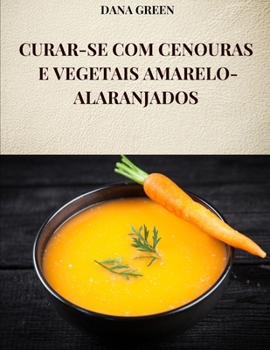 Paperback Curar-Se Com Cenouras E Vegetais Amarelo-Alaranjados: Todas as propriedades e benefícios da cenoura e dos vegetais amarelo-alaranjados [Portuguese] Book