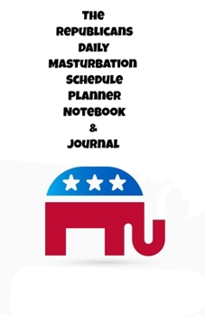 The Republicans Daily Masturbation Schedule Planner Notebook & Journal: The Perfect Gift Idea Adult Gag Prank Gifts Novelty Joke Stocking Stuffer Ideas 5.5x8.5 College Ruled White Paper Glossy Cover