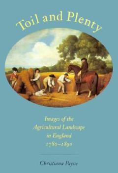 Toil and Plenty: Images of the Agricultural Landscape in England, 1780-1890 (Yale Agrarian Studies Series)