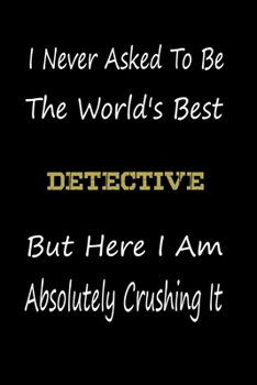 I Never Asked To Be The World's Best detective But Here I Am Absolutely Crushing It: coworker gift -birthday Journal Notebook/diary note 120 Blank Lined Page (6 x 9’), for men/women