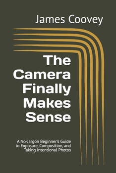 Paperback The Camera Finally Makes Sense: A No-Jargon Beginner's Guide to Exposure, Composition, and Taking Intentional Photos Book