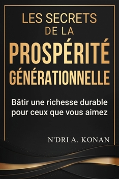 LES SECRETS DE LA PROSPÉRITÉ GÉNÉRATIONNELLE: Bâtir une richesse durable pour ceux que vous aimez (French Edition)