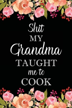 Shit My Grandma Taught Me to Cook: Adult Blank Lined Notebook, Write in Grandma's Secret Menu, Food Recipes Journal, Family Recipe Notebook