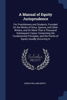 A Manual of Equity Jurisprudence: For Practitioners and Students, Founded on the Works of Story, Spence, and Other Writers, and on More Than a Thousand Subsequent Cases: Comprising the Fundamental Pri