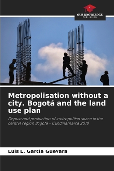 Metropolisation without a city. Bogotá and the land use plan: Dispute and production of metropolitan space in the central region Bogotá - Cundinamarca 2018