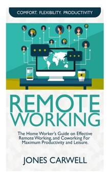 REMOTE WORKING: The Home Worker’s Guide on Effective Remote Working, And Coworking for Maximum Productivity and Leisure