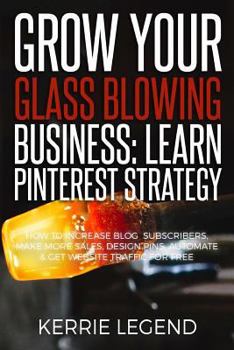 Paperback Grow Your Glass Blowing Business: Learn Pinterest Strategy: How to Increase Blog Subscribers, Make More Sales, Design Pins, Automate & Get Website Tra Book