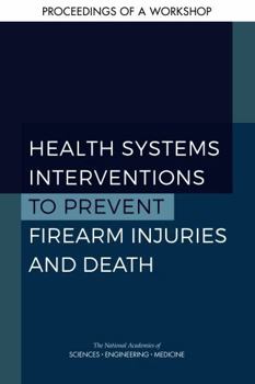 Health Systems Interventions to Prevent Firearm Injuries and Death: Proceedings of a Workshop