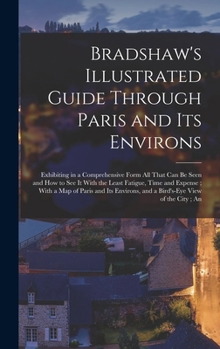 Bradshaw's Illustrated Guide Through Paris and its Environs: Exhibiting in a Comprehensive Form all That can be Seen and how to see it With the Least ... and a Bird's-eye View of the City; An