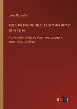 Kitabi Kulsum Naneh ou Le livre des dames de la Perse: Contenant les règles de leurs moeurs, usages et supersitions d'intérieur (French Edition)