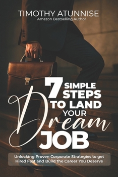 7 Simple Steps To Land Your Dream Job: Unlocking Proven Corporate Strategies to Get Hired Fast and Build the Career You Deserve