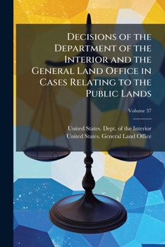 Decisions Of The Department Of The Interior And The General Land Office In Cases Relating To The Public Lands, Volume 37...