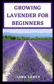Growing Lavender for Beginners: An Ultimate Guide On How To Plant, Cultivate and Grow Lavender