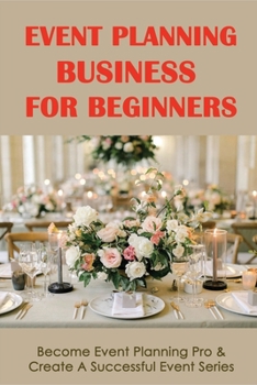 Paperback Event Planning Business For Beginners: Become Event Planning Pro & Create A Successful Event Series: How To Establish Goals For Your Event Planning Bu Book